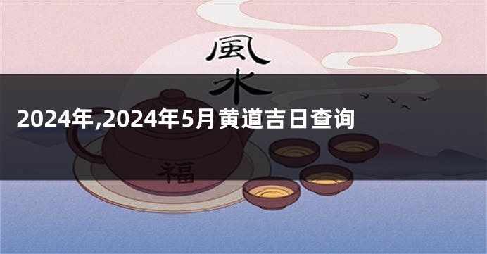 2024年,2024年5月黄道吉日查询