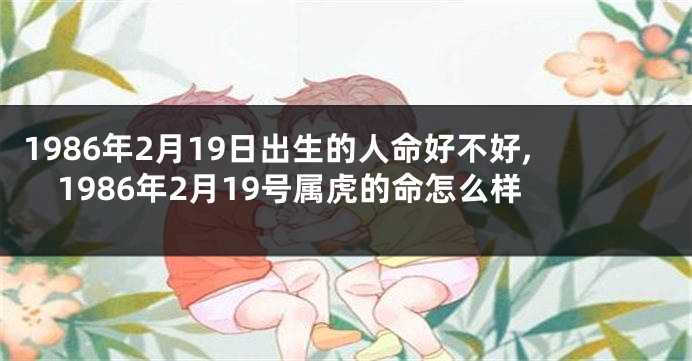 1986年2月19日出生的人命好不好,1986年2月19号属虎的命怎么样