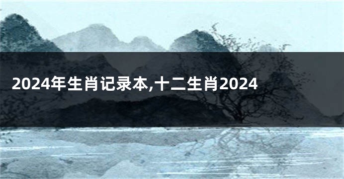 2024年生肖记录本,十二生肖2024