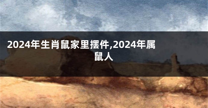 2024年生肖鼠家里摆件,2024年属鼠人