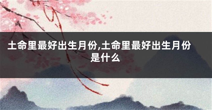 土命里最好出生月份,土命里最好出生月份是什么
