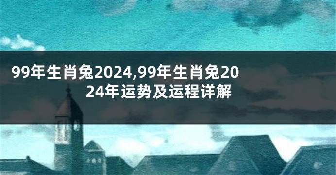 99年生肖兔2024,99年生肖兔2024年运势及运程详解