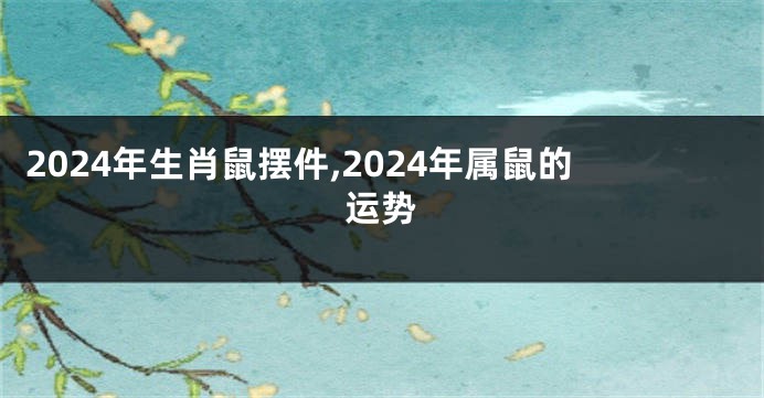 2024年生肖鼠摆件,2024年属鼠的运势