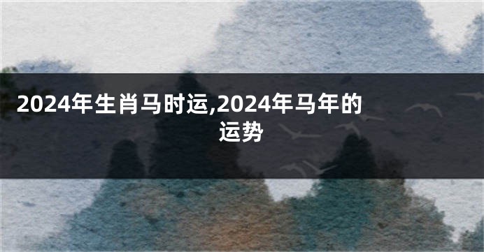 2024年生肖马时运,2024年马年的运势