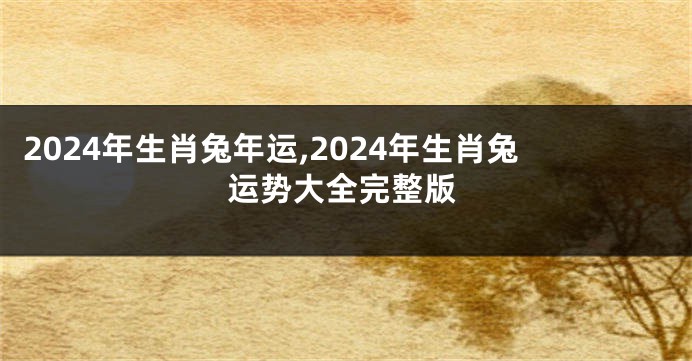 2024年生肖兔年运,2024年生肖兔运势大全完整版