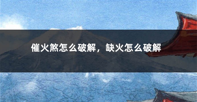 催火煞怎么破解，缺火怎么破解