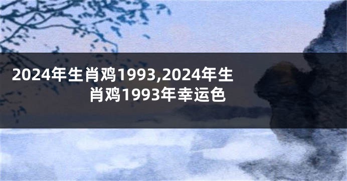 2024年生肖鸡1993,2024年生肖鸡1993年幸运色