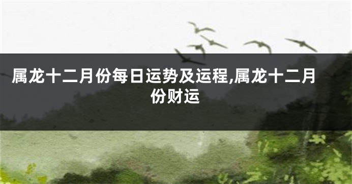 属龙十二月份每日运势及运程,属龙十二月份财运