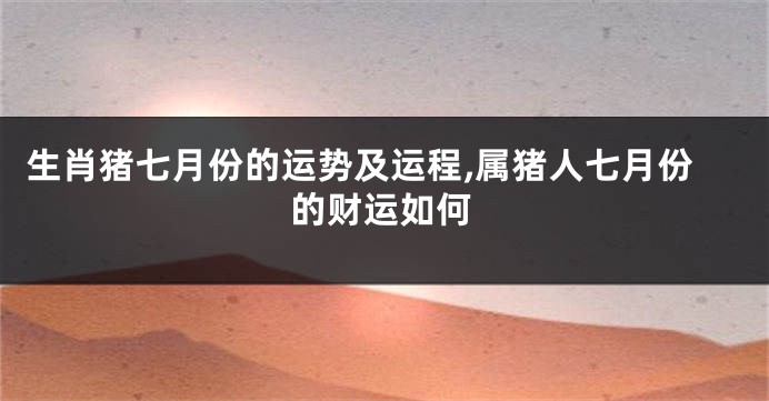 生肖猪七月份的运势及运程,属猪人七月份的财运如何