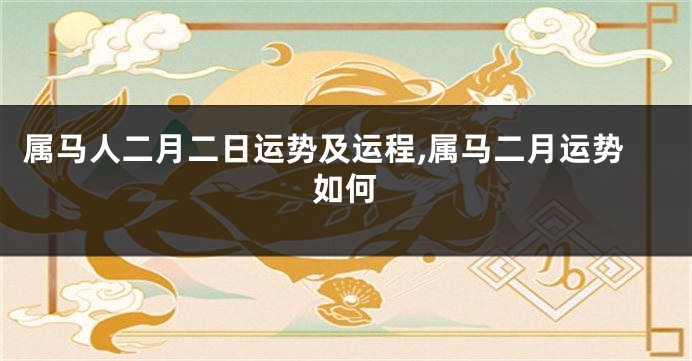 属马人二月二日运势及运程,属马二月运势如何