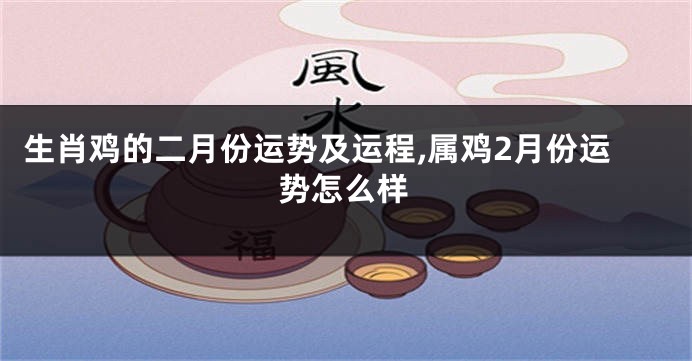 生肖鸡的二月份运势及运程,属鸡2月份运势怎么样