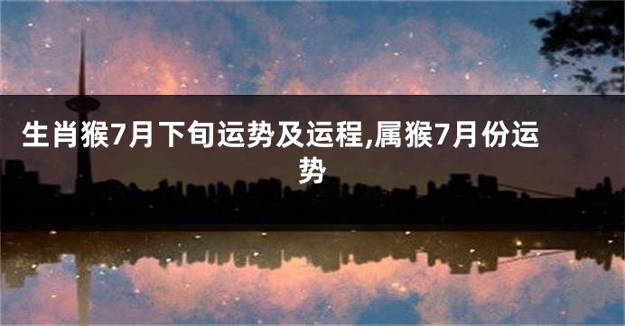 生肖猴7月下旬运势及运程,属猴7月份运势
