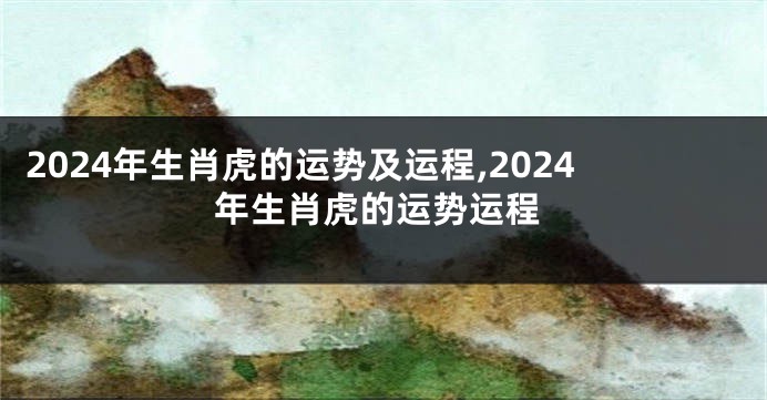 2024年生肖虎的运势及运程,2024年生肖虎的运势运程