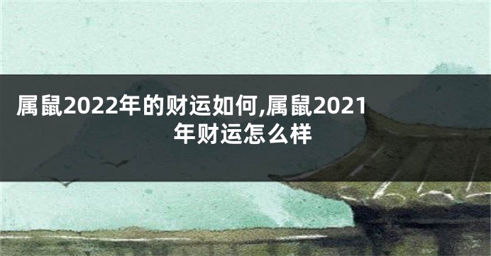 属鼠2022年的财运如何,属鼠2021年财运怎么样