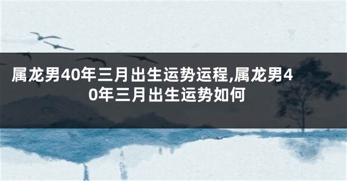 属龙男40年三月出生运势运程,属龙男40年三月出生运势如何