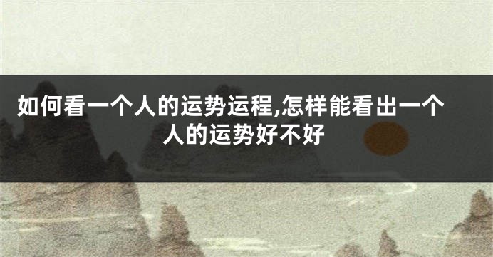 如何看一个人的运势运程,怎样能看出一个人的运势好不好