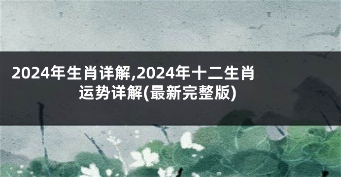 2024年生肖详解,2024年十二生肖运势详解(最新完整版)