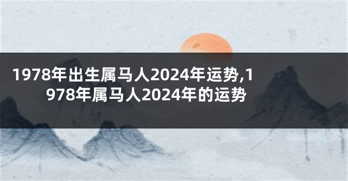1978年出生属马人2024年运势,1978年属马人2024年的运势