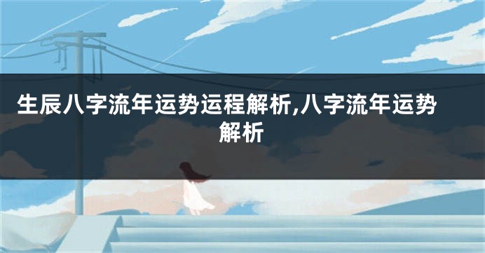 生辰八字流年运势运程解析,八字流年运势解析
