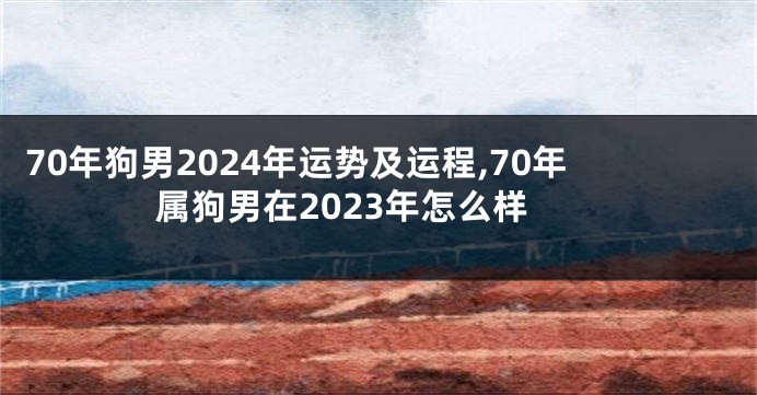 70年狗男2024年运势及运程,70年属狗男在2023年怎么样