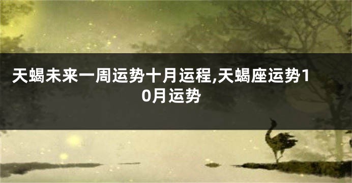 天蝎未来一周运势十月运程,天蝎座运势10月运势