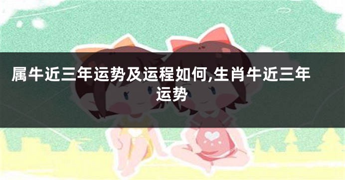 属牛近三年运势及运程如何,生肖牛近三年运势