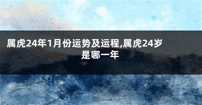 属虎24年1月份运势及运程,属虎24岁是哪一年
