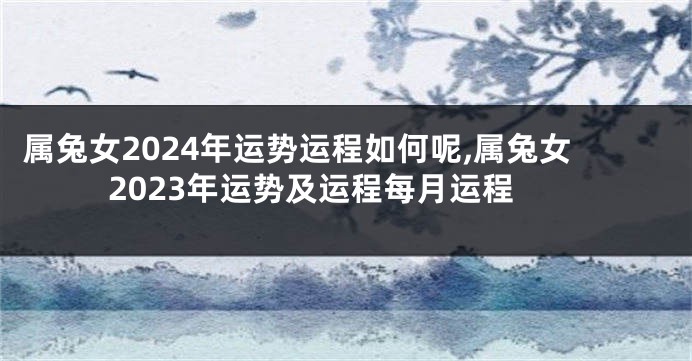 属兔女2024年运势运程如何呢,属兔女2023年运势及运程每月运程