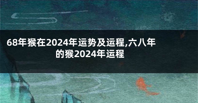 68年猴在2024年运势及运程,六八年的猴2024年运程