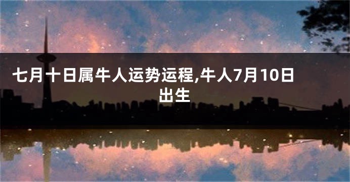 七月十日属牛人运势运程,牛人7月10日出生