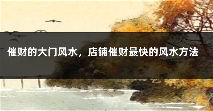 催财的大门风水，店铺催财最快的风水方法