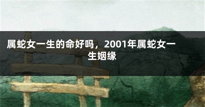 属蛇女一生的命好吗，2001年属蛇女一生姻缘