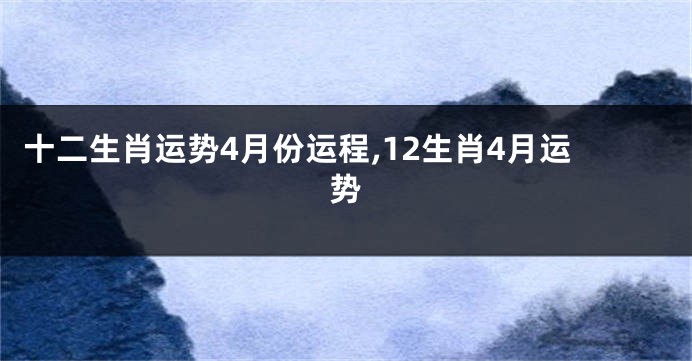 十二生肖运势4月份运程,12生肖4月运势