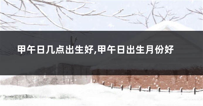 甲午日几点出生好,甲午日出生月份好
