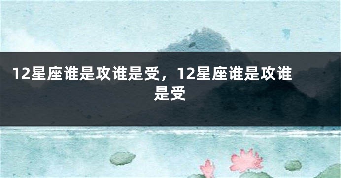 12星座谁是攻谁是受，12星座谁是攻谁是受
