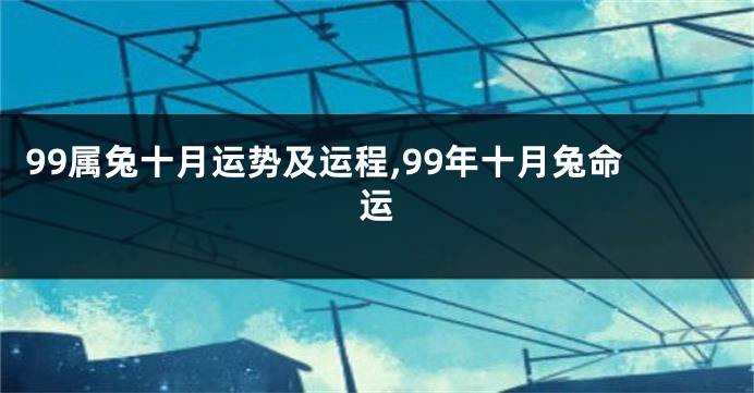 99属兔十月运势及运程,99年十月兔命运