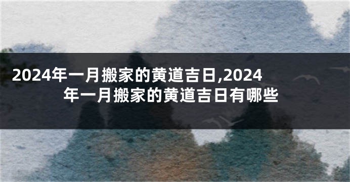 2024年一月搬家的黄道吉日,2024年一月搬家的黄道吉日有哪些
