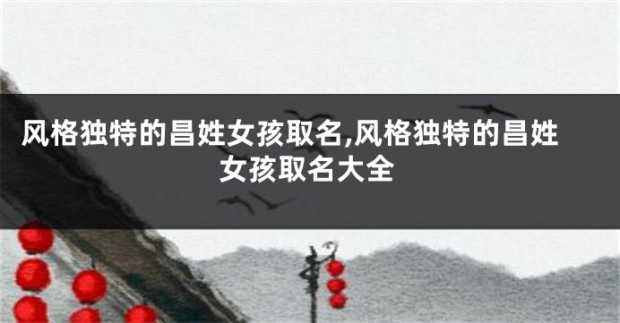 风格独特的昌姓女孩取名,风格独特的昌姓女孩取名大全