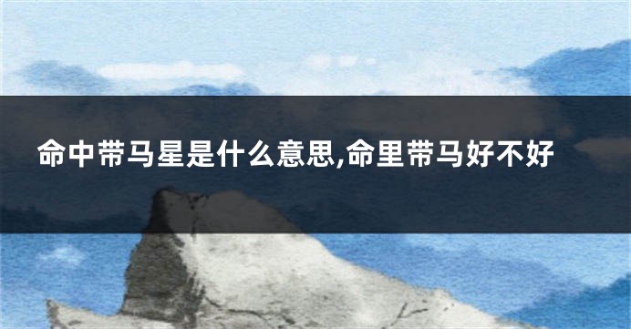 命中带马星是什么意思,命里带马好不好