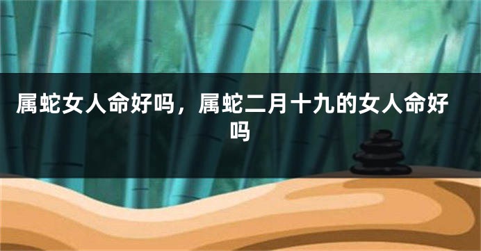 属蛇女人命好吗，属蛇二月十九的女人命好吗