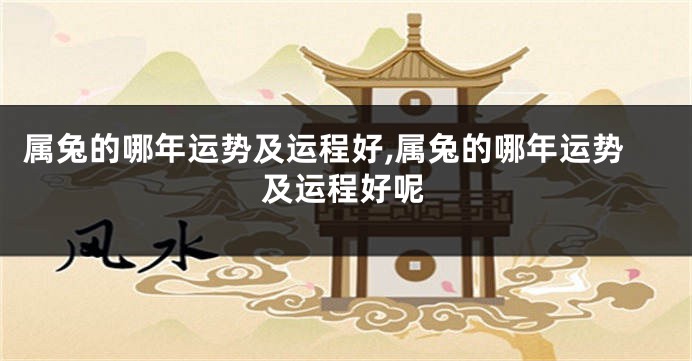 属兔的哪年运势及运程好,属兔的哪年运势及运程好呢