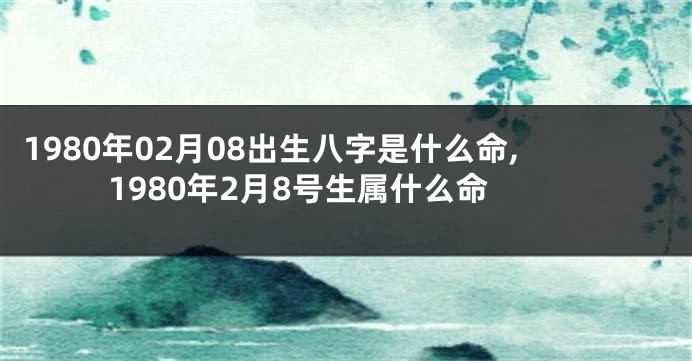 1980年02月08出生八字是什么命,1980年2月8号生属什么命
