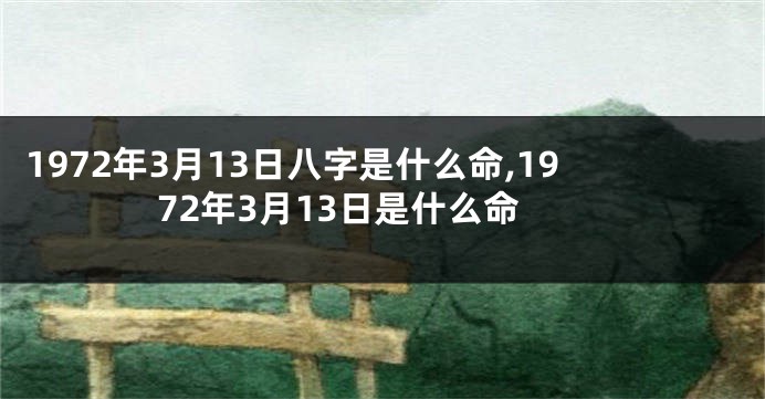 1972年3月13日八字是什么命,1972年3月13日是什么命