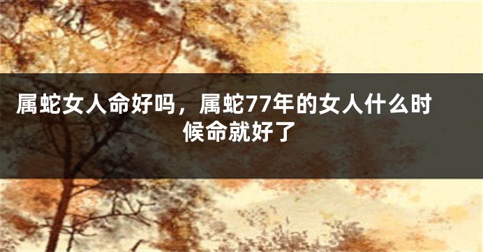 属蛇女人命好吗，属蛇77年的女人什么时候命就好了