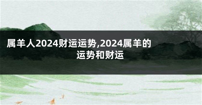 属羊人2024财运运势,2024属羊的运势和财运
