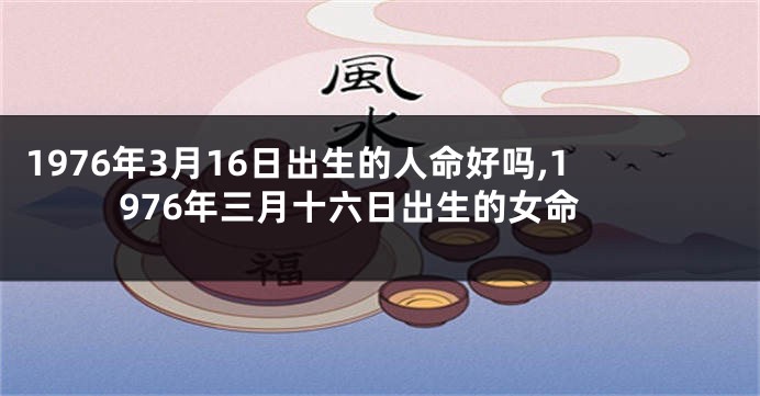 1976年3月16日出生的人命好吗,1976年三月十六日出生的女命