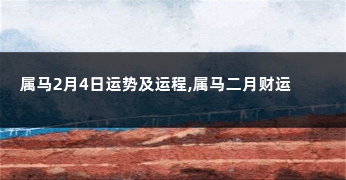 属马2月4日运势及运程,属马二月财运