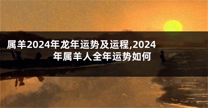 属羊2024年龙年运势及运程,2024年属羊人全年运势如何