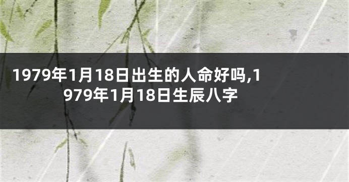 1979年1月18日出生的人命好吗,1979年1月18日生辰八字