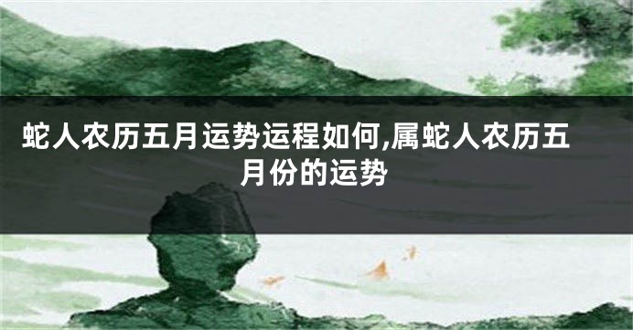 蛇人农历五月运势运程如何,属蛇人农历五月份的运势